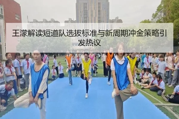王濛解读短道队选拔标准与新周期冲金策略引发热议